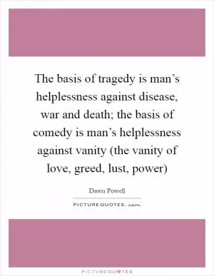 The basis of tragedy is man’s helplessness against disease, war and death; the basis of comedy is man’s helplessness against vanity (the vanity of love, greed, lust, power) Picture Quote #1