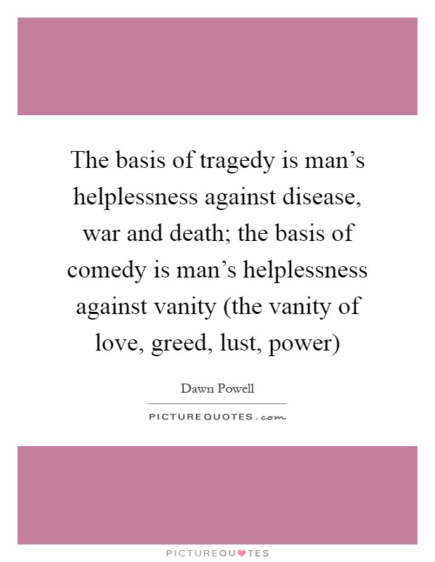 The basis of tragedy is man's helplessness against disease, war and death; the basis of comedy is man's helplessness against vanity (the vanity of love, greed, lust, power) Picture Quote #1