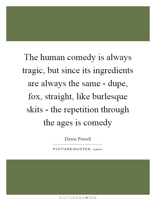 The human comedy is always tragic, but since its ingredients are always the same - dupe, fox, straight, like burlesque skits - the repetition through the ages is comedy Picture Quote #1