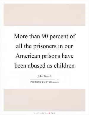 More than 90 percent of all the prisoners in our American prisons have been abused as children Picture Quote #1