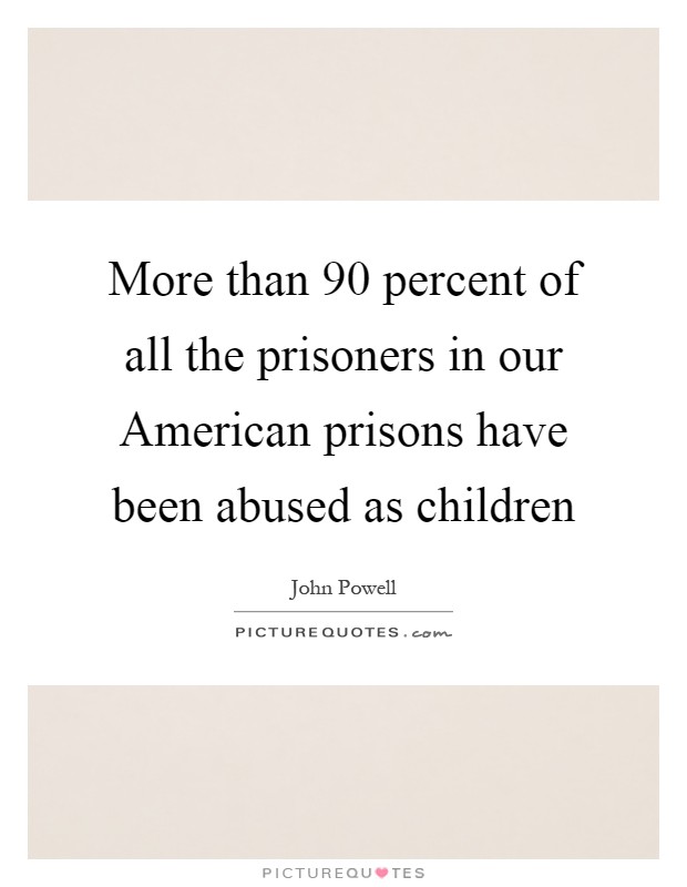 More than 90 percent of all the prisoners in our American prisons have been abused as children Picture Quote #1