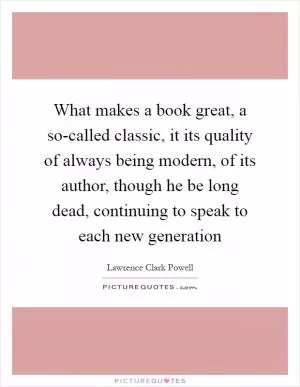 What makes a book great, a so-called classic, it its quality of always being modern, of its author, though he be long dead, continuing to speak to each new generation Picture Quote #1
