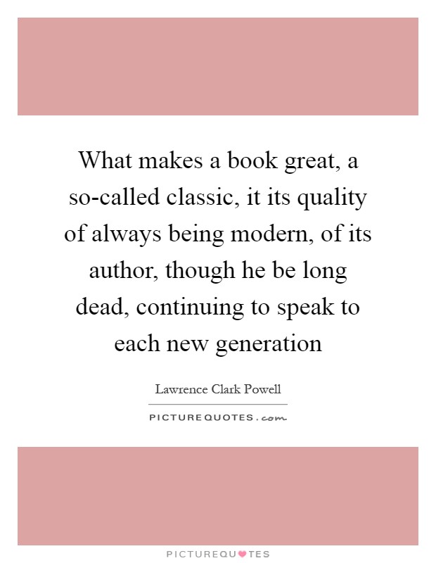 What makes a book great, a so-called classic, it its quality of always being modern, of its author, though he be long dead, continuing to speak to each new generation Picture Quote #1
