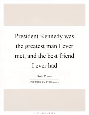 President Kennedy was the greatest man I ever met, and the best friend I ever had Picture Quote #1
