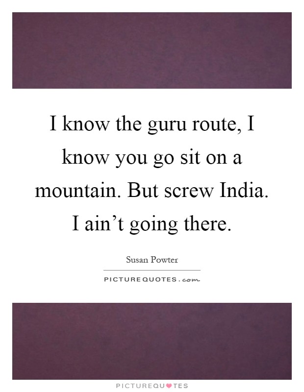I know the guru route, I know you go sit on a mountain. But screw India. I ain't going there Picture Quote #1