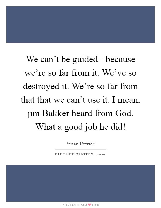 We can't be guided - because we're so far from it. We've so destroyed it. We're so far from that that we can't use it. I mean, jim Bakker heard from God. What a good job he did! Picture Quote #1