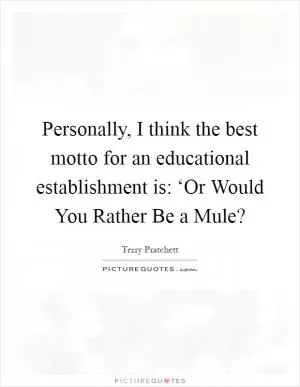 Personally, I think the best motto for an educational establishment is: ‘Or Would You Rather Be a Mule? Picture Quote #1