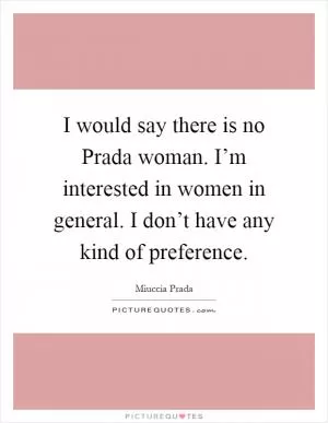 I would say there is no Prada woman. I’m interested in women in general. I don’t have any kind of preference Picture Quote #1