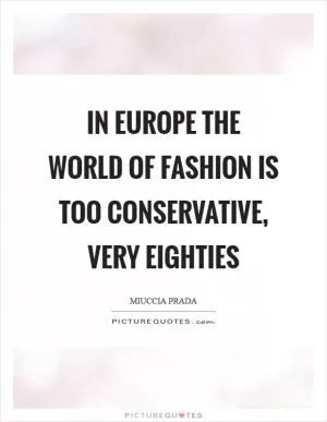 In Europe the world of fashion is too conservative, very eighties Picture Quote #1