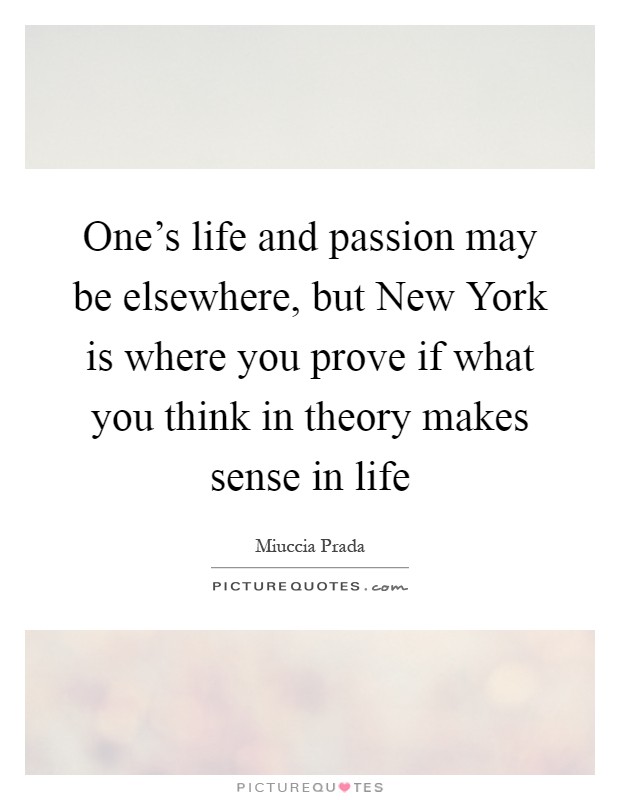 One's life and passion may be elsewhere, but New York is where you prove if what you think in theory makes sense in life Picture Quote #1