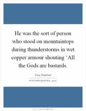 He was the sort of person who stood on mountaintops during thunderstorms in wet copper armour shouting ‘All the Gods are bastards Picture Quote #1