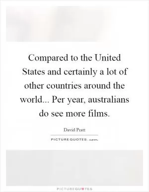 Compared to the United States and certainly a lot of other countries around the world... Per year, australians do see more films Picture Quote #1