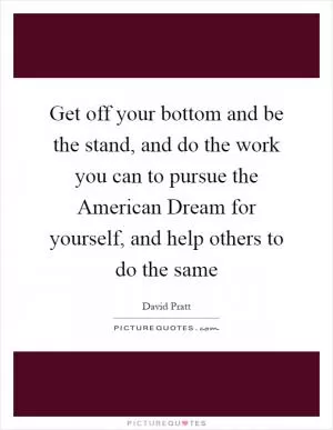 Get off your bottom and be the stand, and do the work you can to pursue the American Dream for yourself, and help others to do the same Picture Quote #1