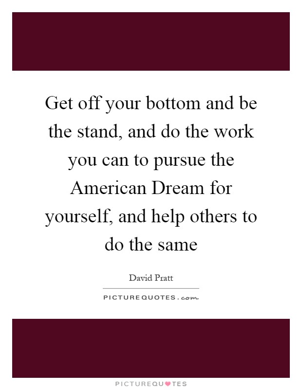 Get off your bottom and be the stand, and do the work you can to pursue the American Dream for yourself, and help others to do the same Picture Quote #1