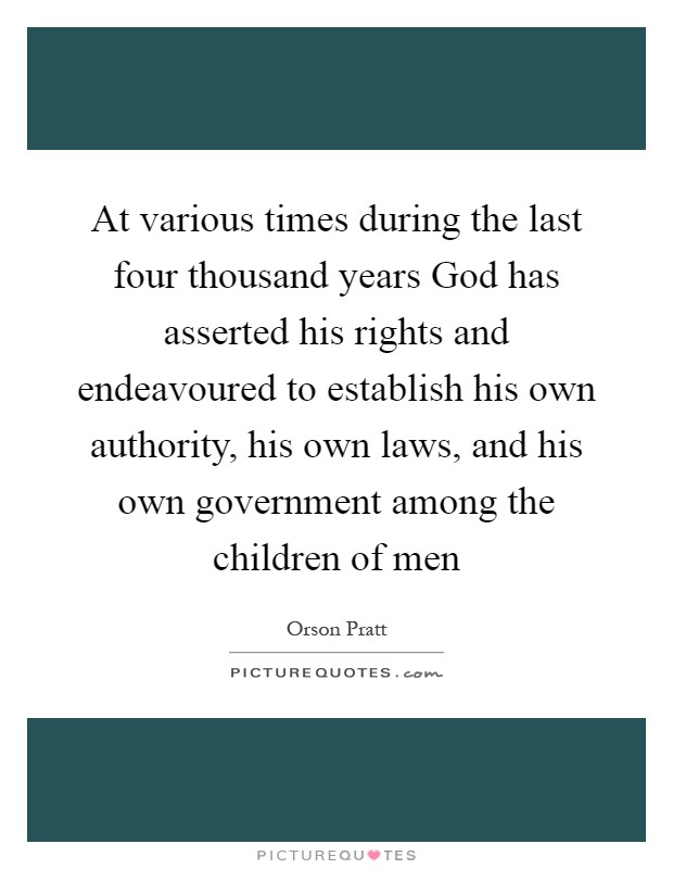 At various times during the last four thousand years God has asserted his rights and endeavoured to establish his own authority, his own laws, and his own government among the children of men Picture Quote #1