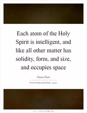 Each atom of the Holy Spirit is intelligent, and like all other matter has solidity, form, and size, and occupies space Picture Quote #1