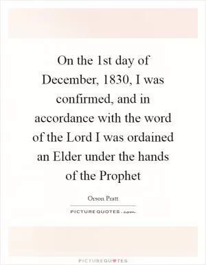 On the 1st day of December, 1830, I was confirmed, and in accordance with the word of the Lord I was ordained an Elder under the hands of the Prophet Picture Quote #1