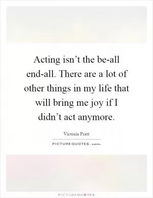 Acting isn’t the be-all end-all. There are a lot of other things in my life that will bring me joy if I didn’t act anymore Picture Quote #1