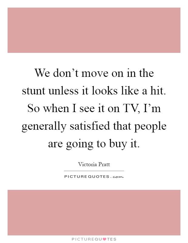 We don't move on in the stunt unless it looks like a hit. So when I see it on TV, I'm generally satisfied that people are going to buy it Picture Quote #1