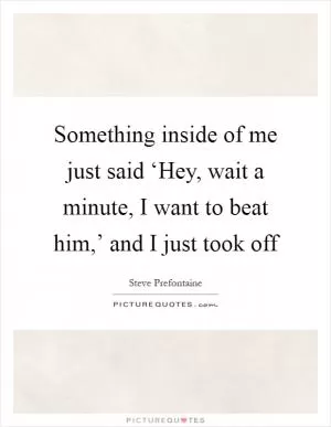 Something inside of me just said ‘Hey, wait a minute, I want to beat him,’ and I just took off Picture Quote #1