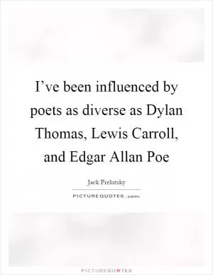 I’ve been influenced by poets as diverse as Dylan Thomas, Lewis Carroll, and Edgar Allan Poe Picture Quote #1