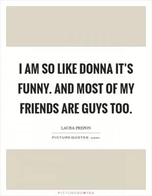 I am so like Donna it’s funny. and most of my friends are guys too Picture Quote #1