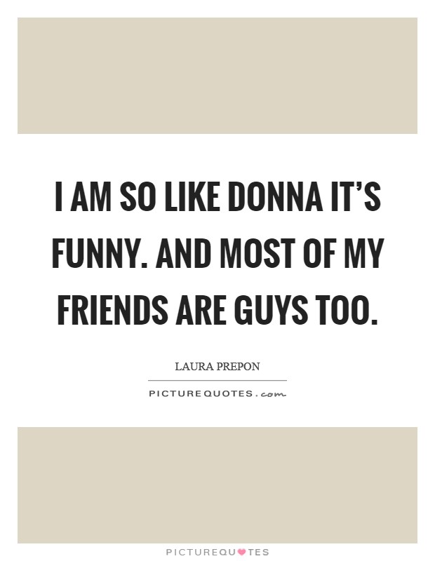 I am so like Donna it's funny. and most of my friends are guys too Picture Quote #1