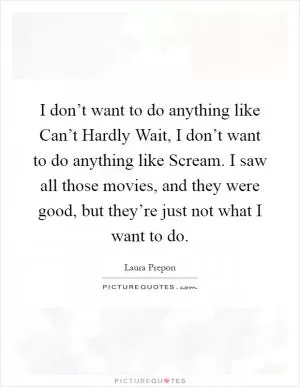 I don’t want to do anything like Can’t Hardly Wait, I don’t want to do anything like Scream. I saw all those movies, and they were good, but they’re just not what I want to do Picture Quote #1