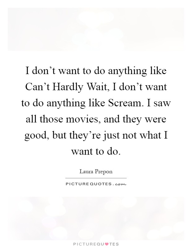 I don't want to do anything like Can't Hardly Wait, I don't want to do anything like Scream. I saw all those movies, and they were good, but they're just not what I want to do Picture Quote #1
