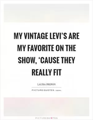 My vintage Levi’s are my favorite on the show, ‘cause they really fit Picture Quote #1