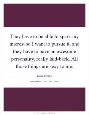 They have to be able to spark my interest so I want to pursue it, and they have to have an awesome personality, really laid-back. All those things are sexy to me Picture Quote #1