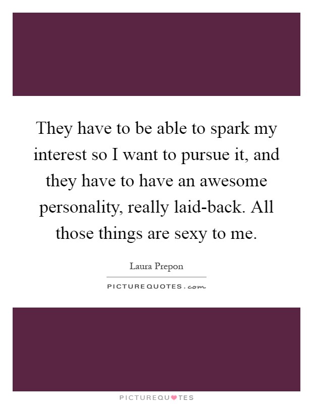 They have to be able to spark my interest so I want to pursue it, and they have to have an awesome personality, really laid-back. All those things are sexy to me Picture Quote #1