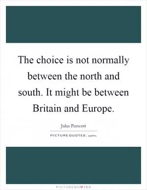 The choice is not normally between the north and south. It might be between Britain and Europe Picture Quote #1