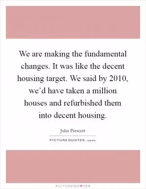 We are making the fundamental changes. It was like the decent housing target. We said by 2010, we’d have taken a million houses and refurbished them into decent housing Picture Quote #1