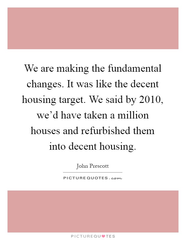 We are making the fundamental changes. It was like the decent housing target. We said by 2010, we'd have taken a million houses and refurbished them into decent housing Picture Quote #1