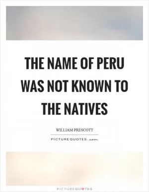The name of Peru was not known to the natives Picture Quote #1