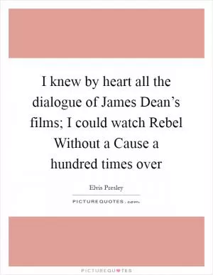 I knew by heart all the dialogue of James Dean’s films; I could watch Rebel Without a Cause a hundred times over Picture Quote #1