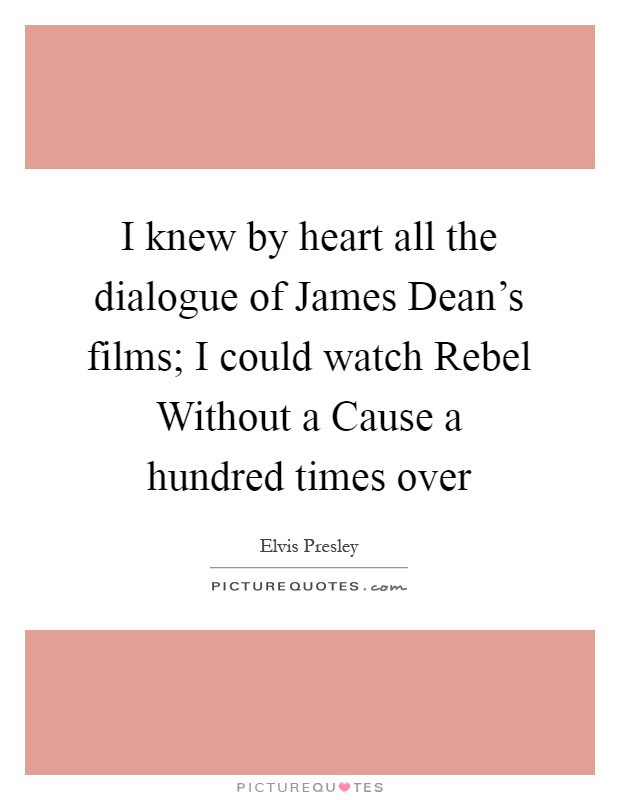 I knew by heart all the dialogue of James Dean's films; I could watch Rebel Without a Cause a hundred times over Picture Quote #1
