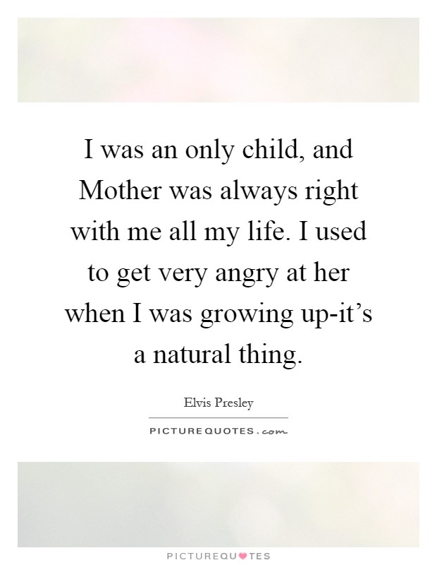 I was an only child, and Mother was always right with me all my life. I used to get very angry at her when I was growing up-it's a natural thing Picture Quote #1