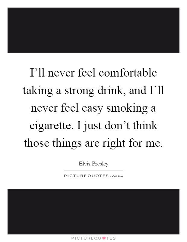 I'll never feel comfortable taking a strong drink, and I'll never feel easy smoking a cigarette. I just don't think those things are right for me Picture Quote #1