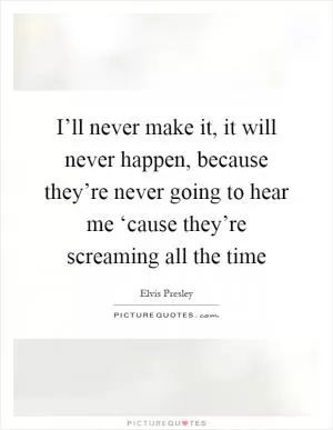 I’ll never make it, it will never happen, because they’re never going to hear me ‘cause they’re screaming all the time Picture Quote #1