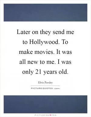 Later on they send me to Hollywood. To make movies. It was all new to me. I was only 21 years old Picture Quote #1
