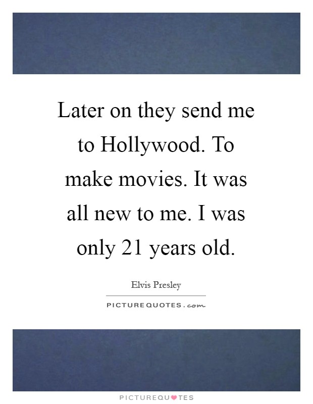Later on they send me to Hollywood. To make movies. It was all new to me. I was only 21 years old Picture Quote #1