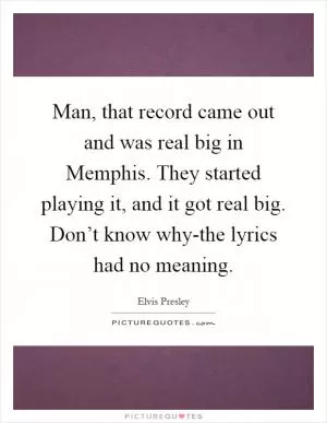 Man, that record came out and was real big in Memphis. They started playing it, and it got real big. Don’t know why-the lyrics had no meaning Picture Quote #1