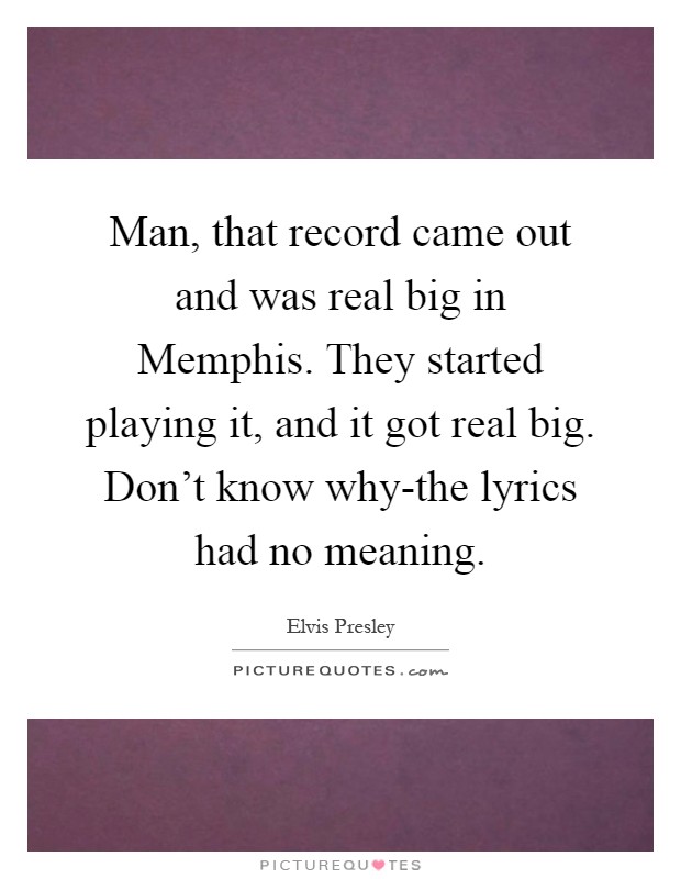 Man, that record came out and was real big in Memphis. They started playing it, and it got real big. Don't know why-the lyrics had no meaning Picture Quote #1