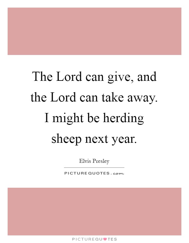 The Lord can give, and the Lord can take away. I might be herding sheep next year Picture Quote #1
