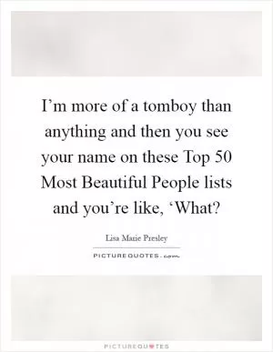 I’m more of a tomboy than anything and then you see your name on these Top 50 Most Beautiful People lists and you’re like, ‘What? Picture Quote #1