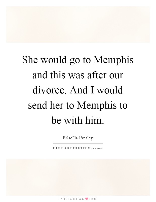 She would go to Memphis and this was after our divorce. And I would send her to Memphis to be with him Picture Quote #1