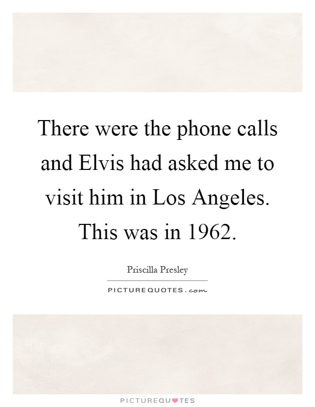 There were the phone calls and Elvis had asked me to visit him in Los Angeles. This was in 1962 Picture Quote #1
