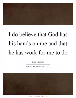 I do believe that God has his hands on me and that he has work for me to do Picture Quote #1